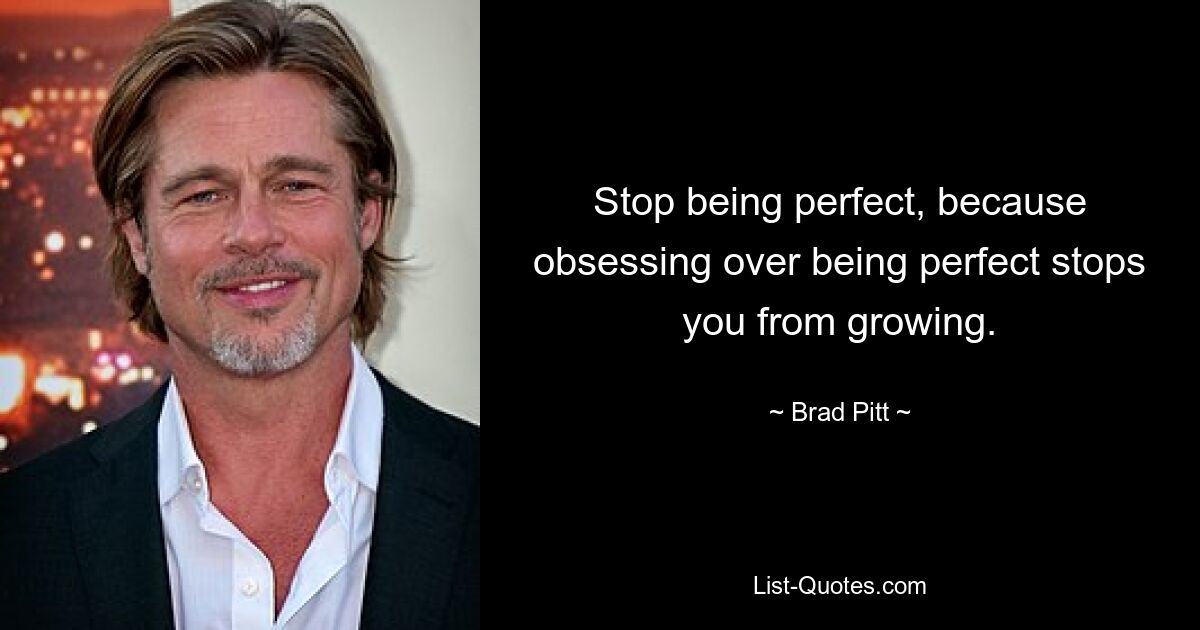 Stop being perfect, because obsessing over being perfect stops you from growing. — © Brad Pitt