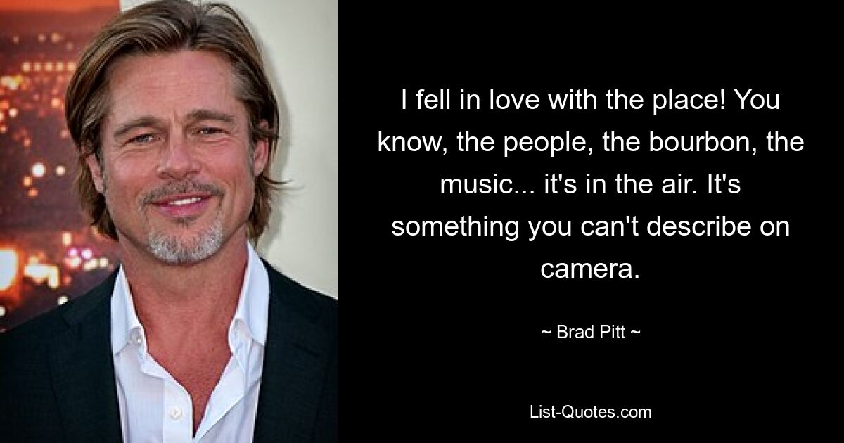 I fell in love with the place! You know, the people, the bourbon, the music... it's in the air. It's something you can't describe on camera. — © Brad Pitt