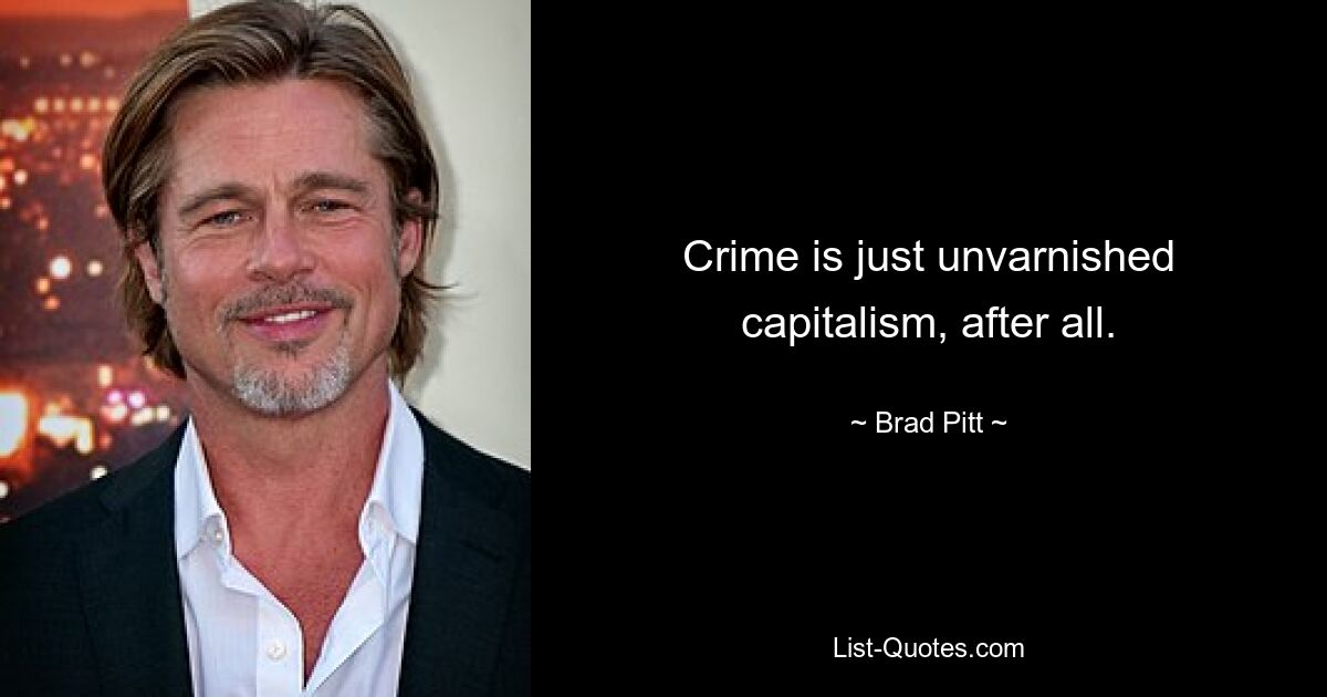 Crime is just unvarnished capitalism, after all. — © Brad Pitt