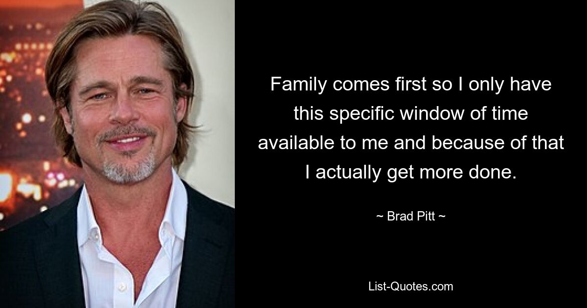 Family comes first so I only have this specific window of time available to me and because of that I actually get more done. — © Brad Pitt