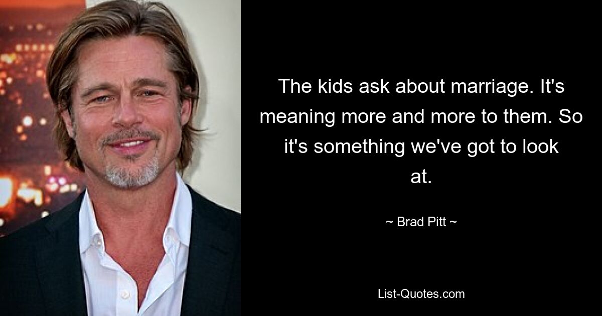 The kids ask about marriage. It's meaning more and more to them. So it's something we've got to look at. — © Brad Pitt