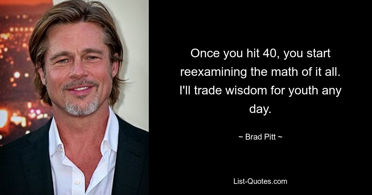 Once you hit 40, you start reexamining the math of it all. I'll trade wisdom for youth any day. — © Brad Pitt