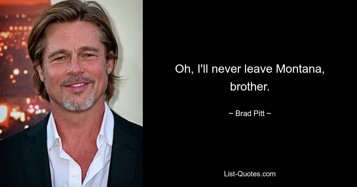 Oh, I'll never leave Montana, brother. — © Brad Pitt