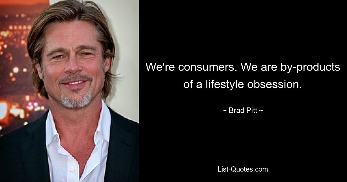 We're consumers. We are by-products of a lifestyle obsession. — © Brad Pitt