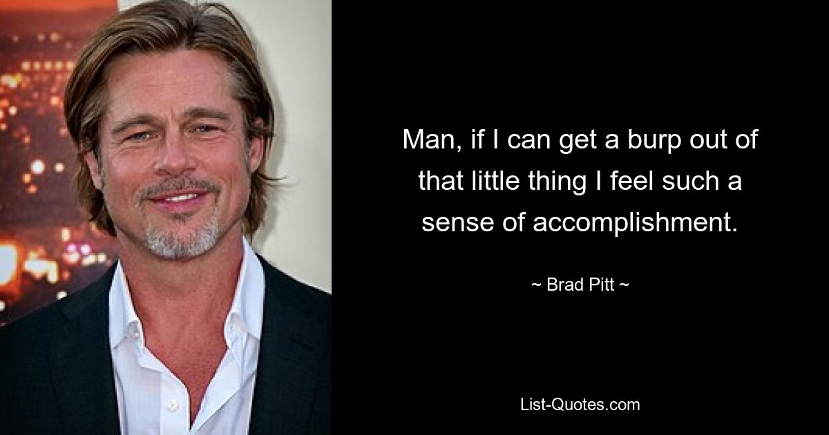 Man, if I can get a burp out of that little thing I feel such a sense of accomplishment. — © Brad Pitt