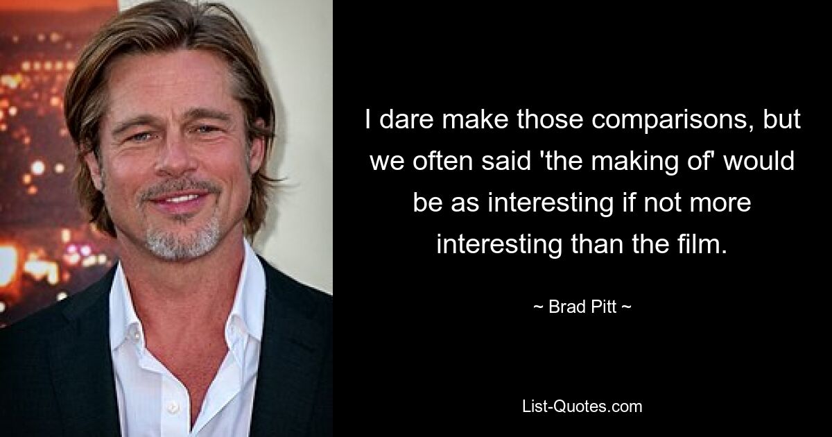 I dare make those comparisons, but we often said 'the making of' would be as interesting if not more interesting than the film. — © Brad Pitt