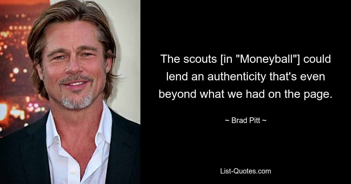 The scouts [in "Moneyball"] could lend an authenticity that's even beyond what we had on the page. — © Brad Pitt