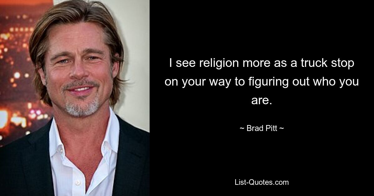 I see religion more as a truck stop on your way to figuring out who you are. — © Brad Pitt