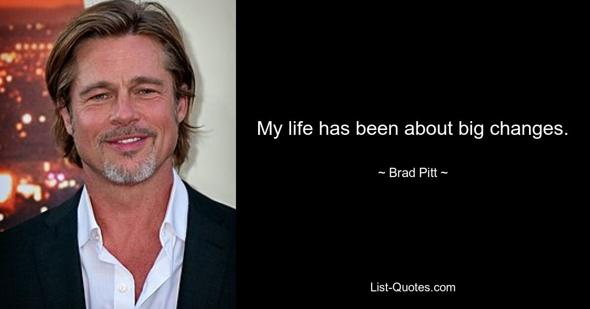 My life has been about big changes. — © Brad Pitt