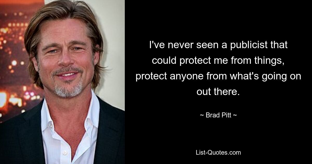 I've never seen a publicist that could protect me from things, protect anyone from what's going on out there. — © Brad Pitt