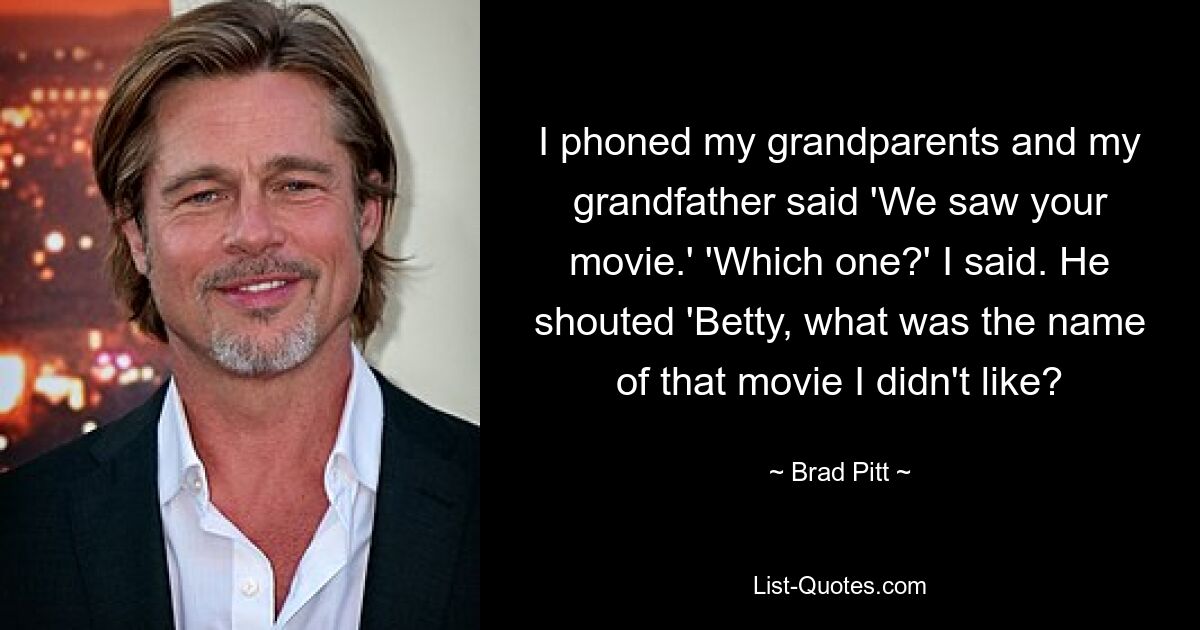 I phoned my grandparents and my grandfather said 'We saw your movie.' 'Which one?' I said. He shouted 'Betty, what was the name of that movie I didn't like? — © Brad Pitt