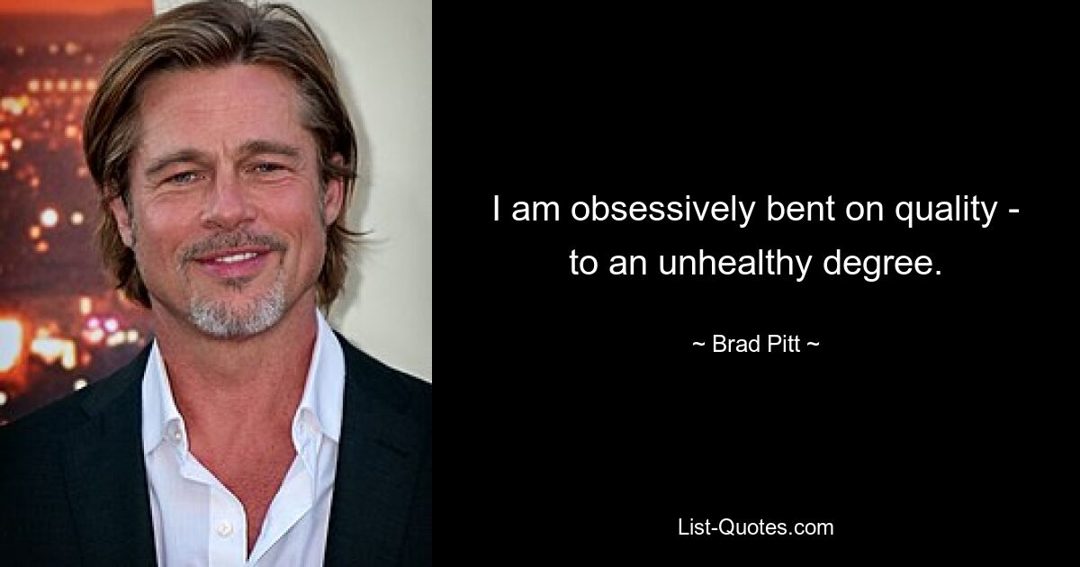 I am obsessively bent on quality - to an unhealthy degree. — © Brad Pitt