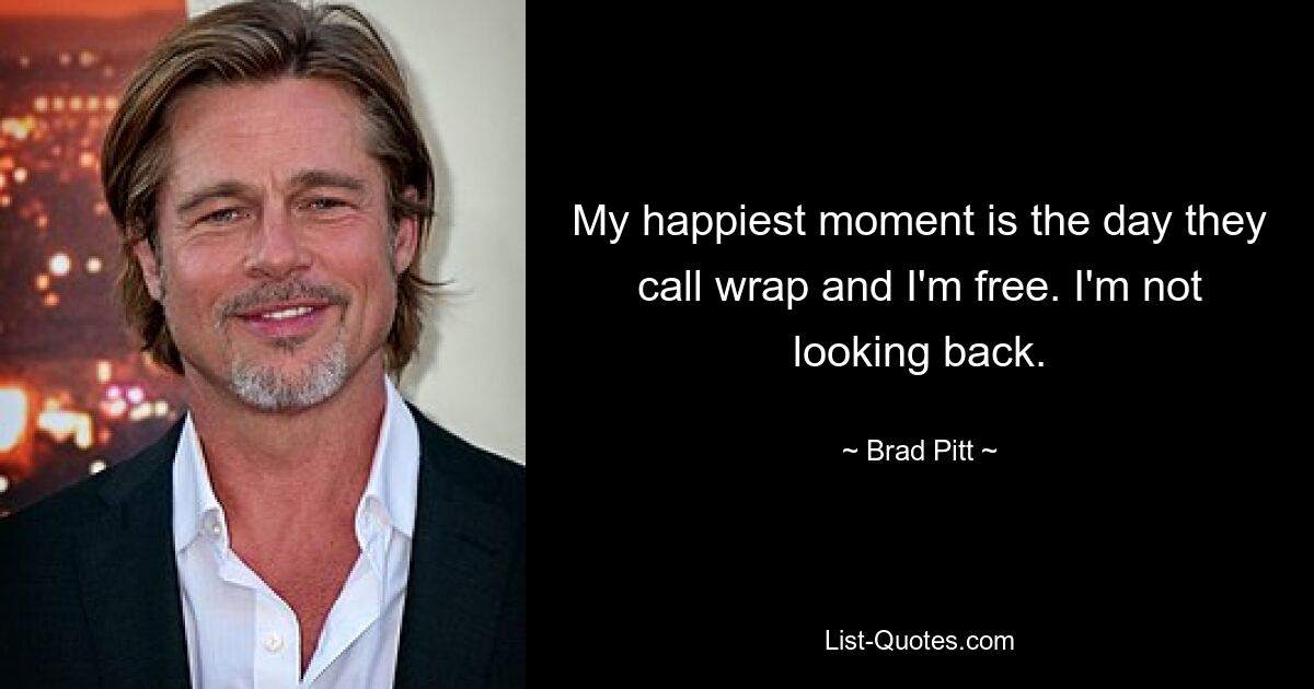 My happiest moment is the day they call wrap and I'm free. I'm not looking back. — © Brad Pitt