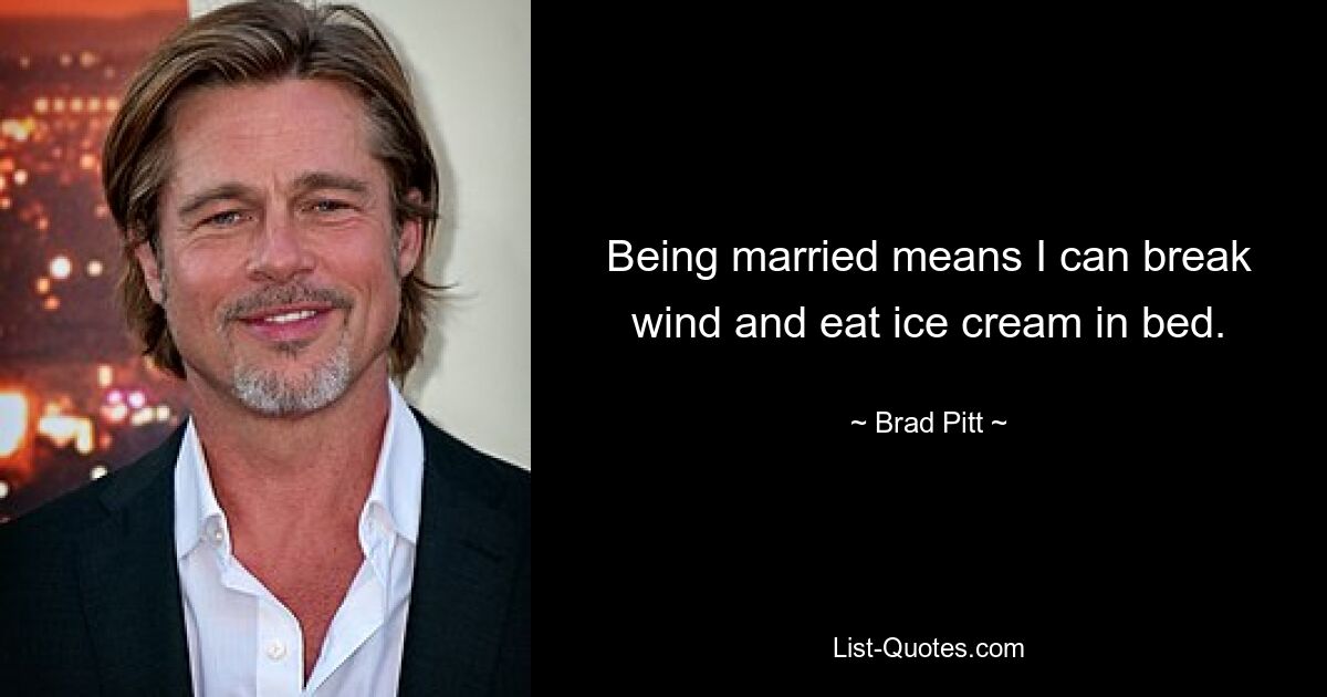 Being married means I can break wind and eat ice cream in bed. — © Brad Pitt