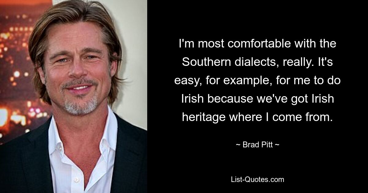 I'm most comfortable with the Southern dialects, really. It's easy, for example, for me to do Irish because we've got Irish heritage where I come from. — © Brad Pitt