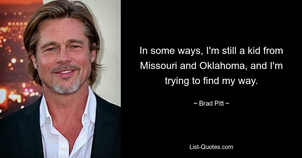 In some ways, I'm still a kid from Missouri and Oklahoma, and I'm trying to find my way. — © Brad Pitt