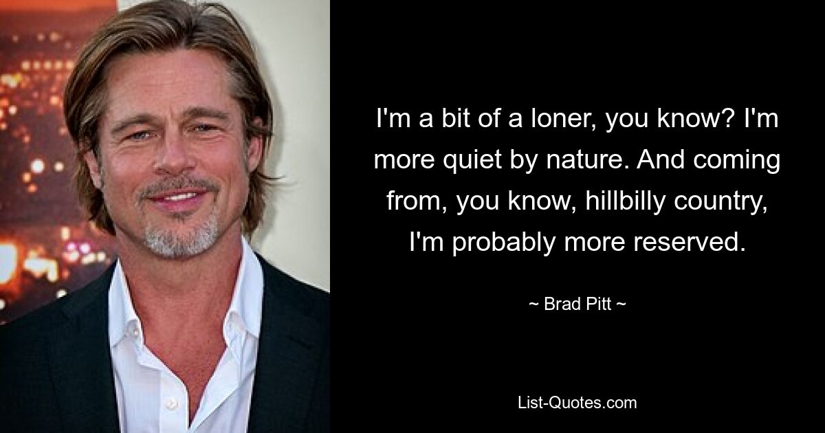 I'm a bit of a loner, you know? I'm more quiet by nature. And coming from, you know, hillbilly country, I'm probably more reserved. — © Brad Pitt