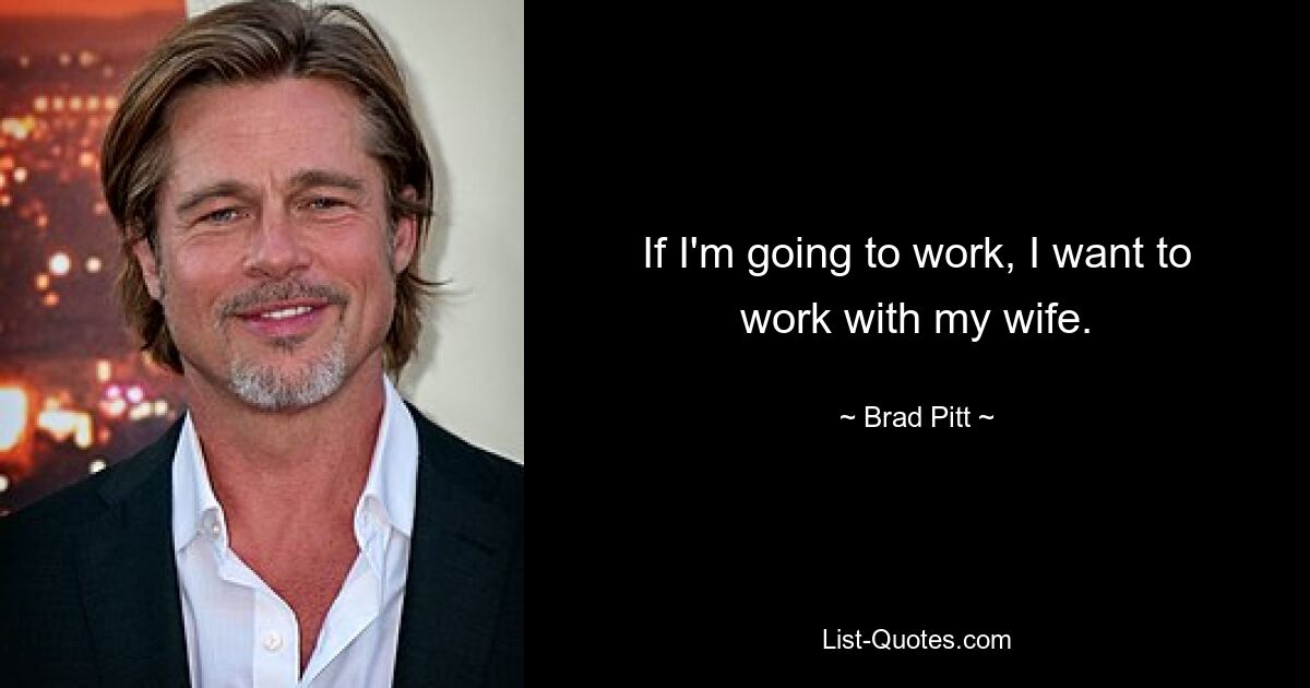 If I'm going to work, I want to work with my wife. — © Brad Pitt