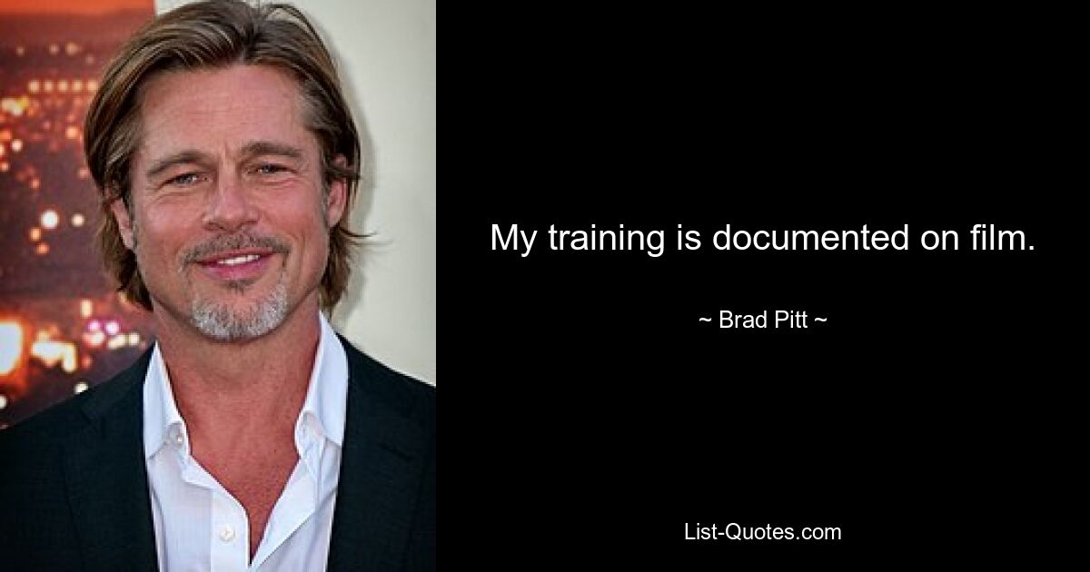 My training is documented on film. — © Brad Pitt