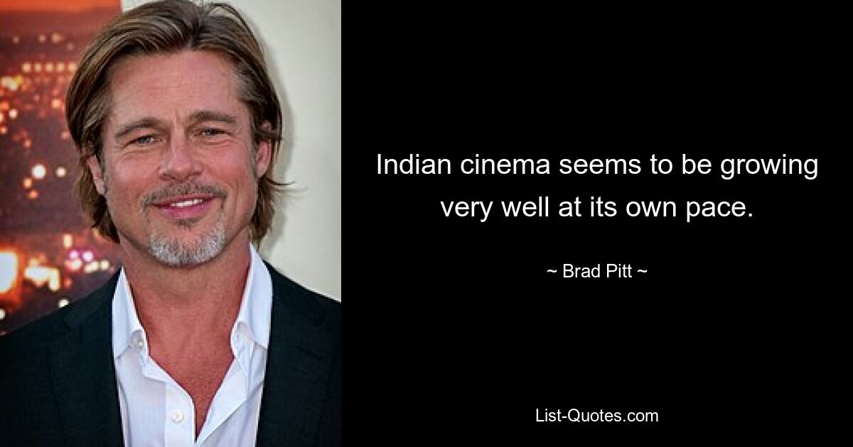 Indian cinema seems to be growing very well at its own pace. — © Brad Pitt