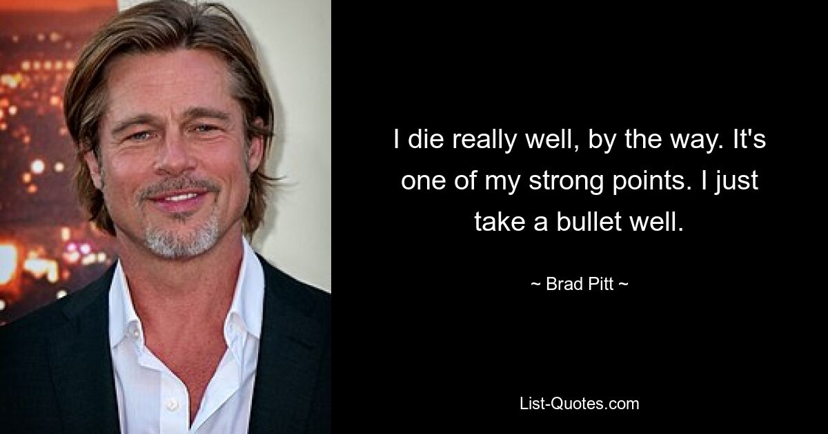 I die really well, by the way. It's one of my strong points. I just take a bullet well. — © Brad Pitt