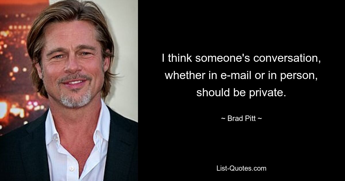 I think someone's conversation, whether in e-mail or in person, should be private. — © Brad Pitt