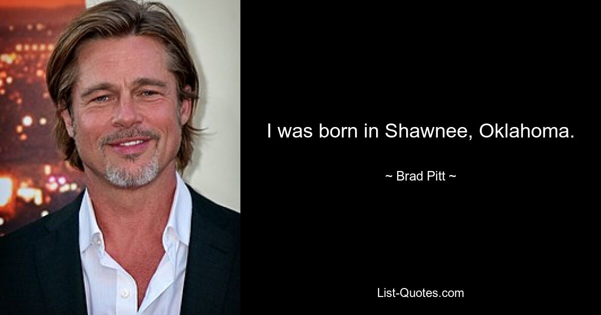 I was born in Shawnee, Oklahoma. — © Brad Pitt