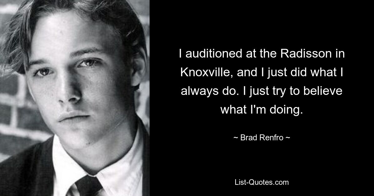 I auditioned at the Radisson in Knoxville, and I just did what I always do. I just try to believe what I'm doing. — © Brad Renfro