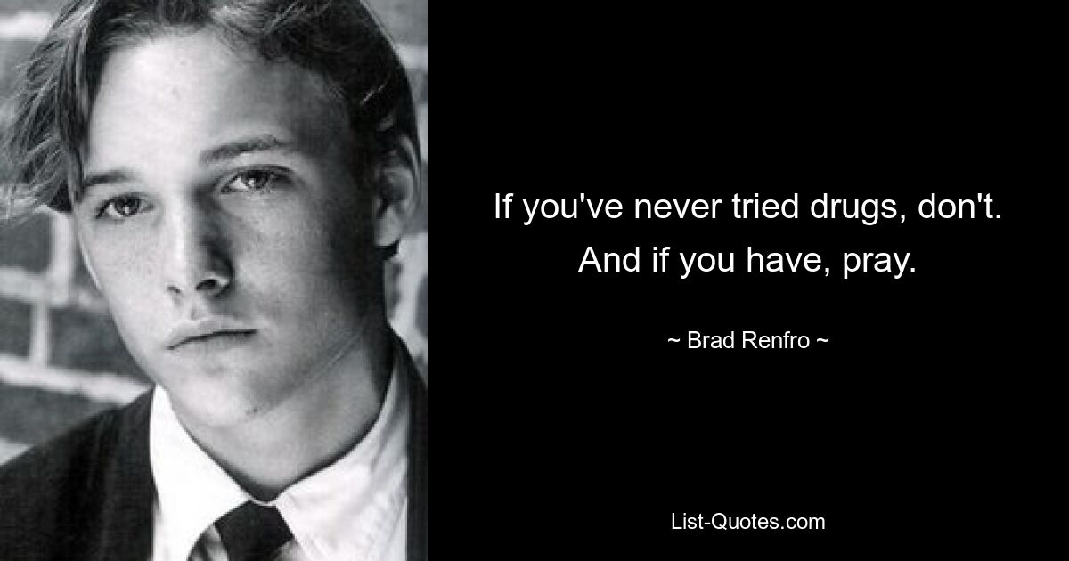 If you've never tried drugs, don't. And if you have, pray. — © Brad Renfro