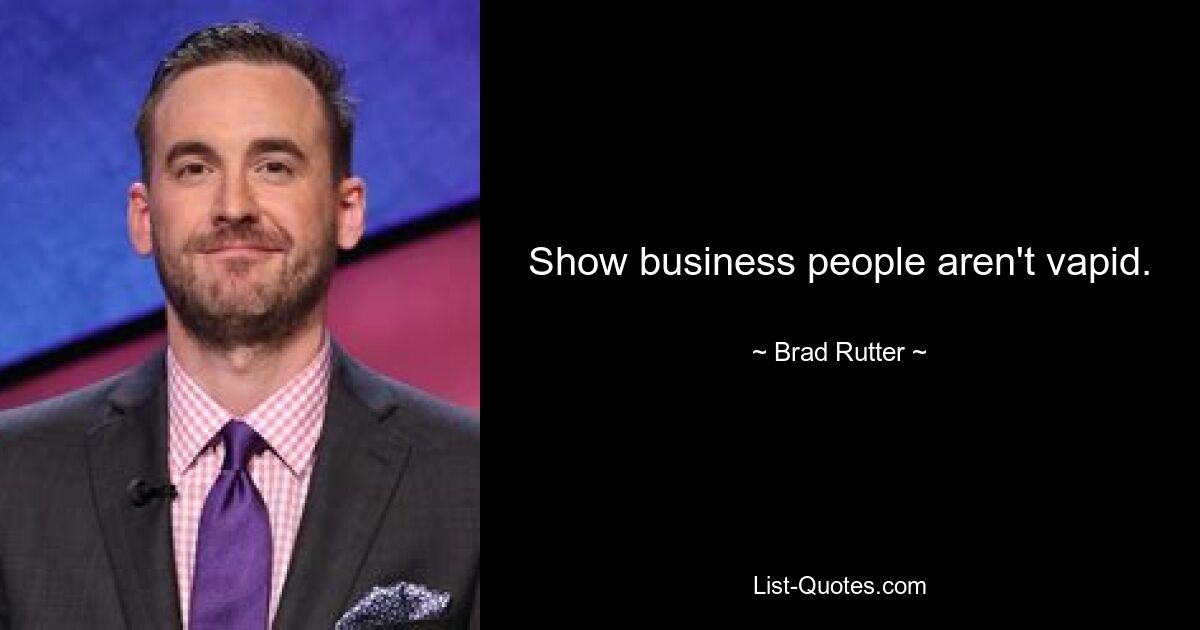 Show business people aren't vapid. — © Brad Rutter