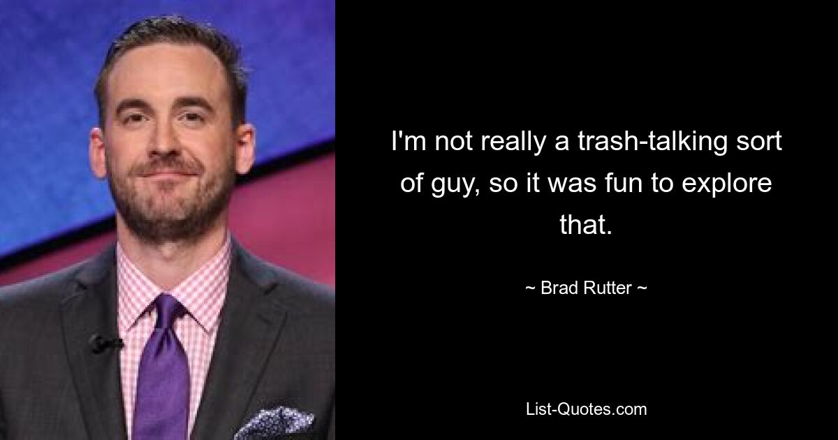 I'm not really a trash-talking sort of guy, so it was fun to explore that. — © Brad Rutter