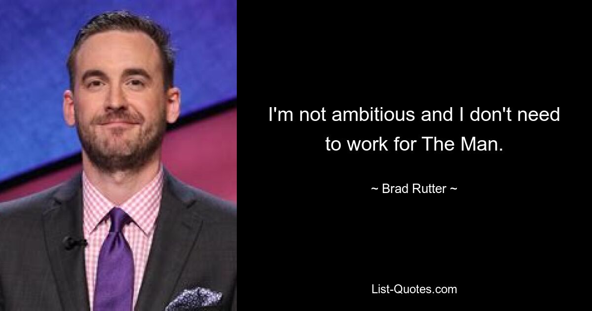 I'm not ambitious and I don't need to work for The Man. — © Brad Rutter