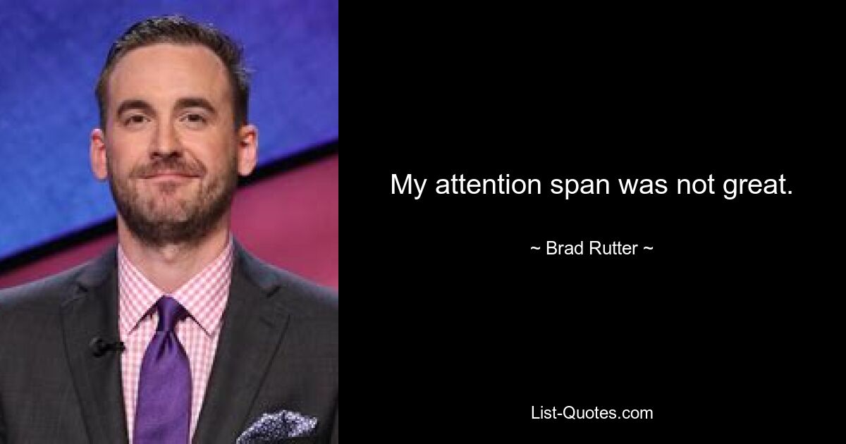 My attention span was not great. — © Brad Rutter