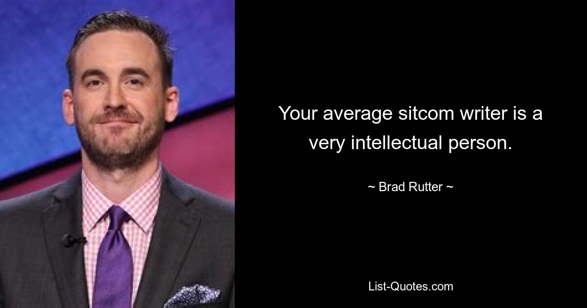 Your average sitcom writer is a very intellectual person. — © Brad Rutter