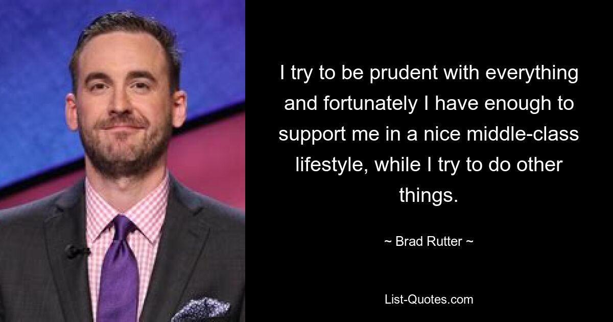 I try to be prudent with everything and fortunately I have enough to support me in a nice middle-class lifestyle, while I try to do other things. — © Brad Rutter