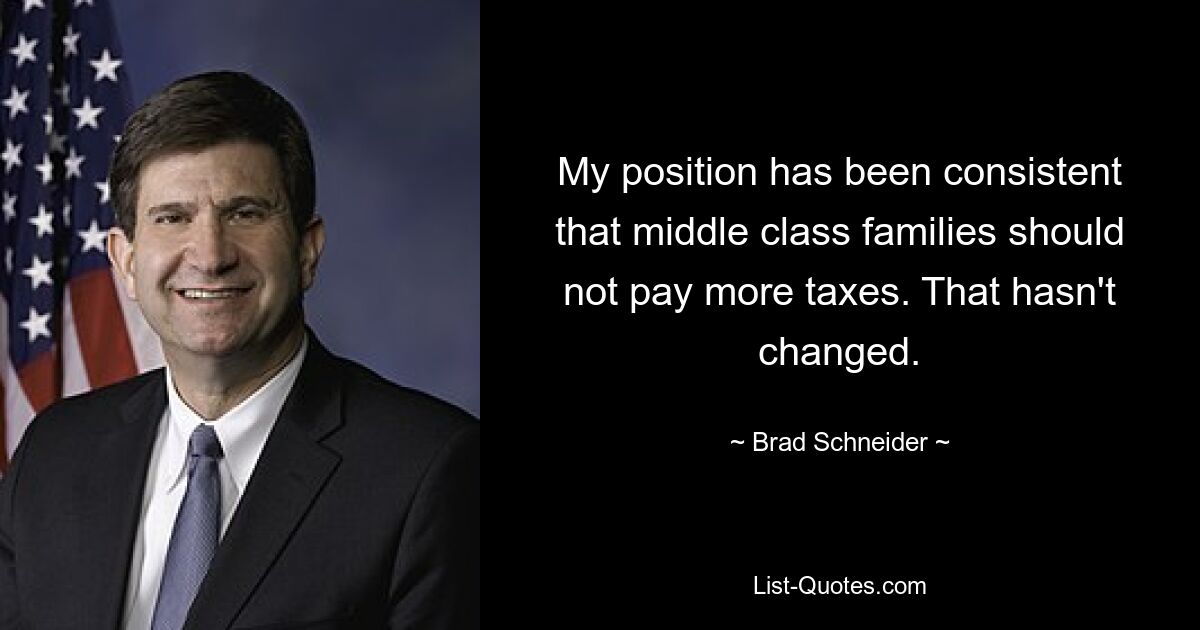 My position has been consistent that middle class families should not pay more taxes. That hasn't changed. — © Brad Schneider