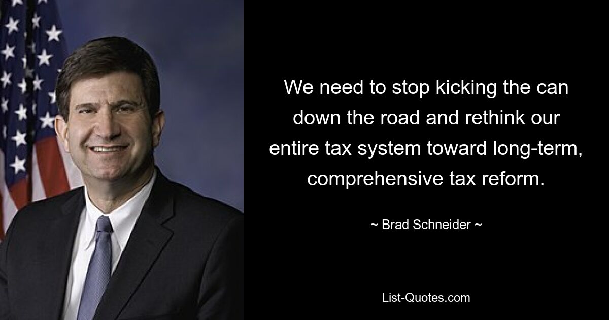 We need to stop kicking the can down the road and rethink our entire tax system toward long-term, comprehensive tax reform. — © Brad Schneider