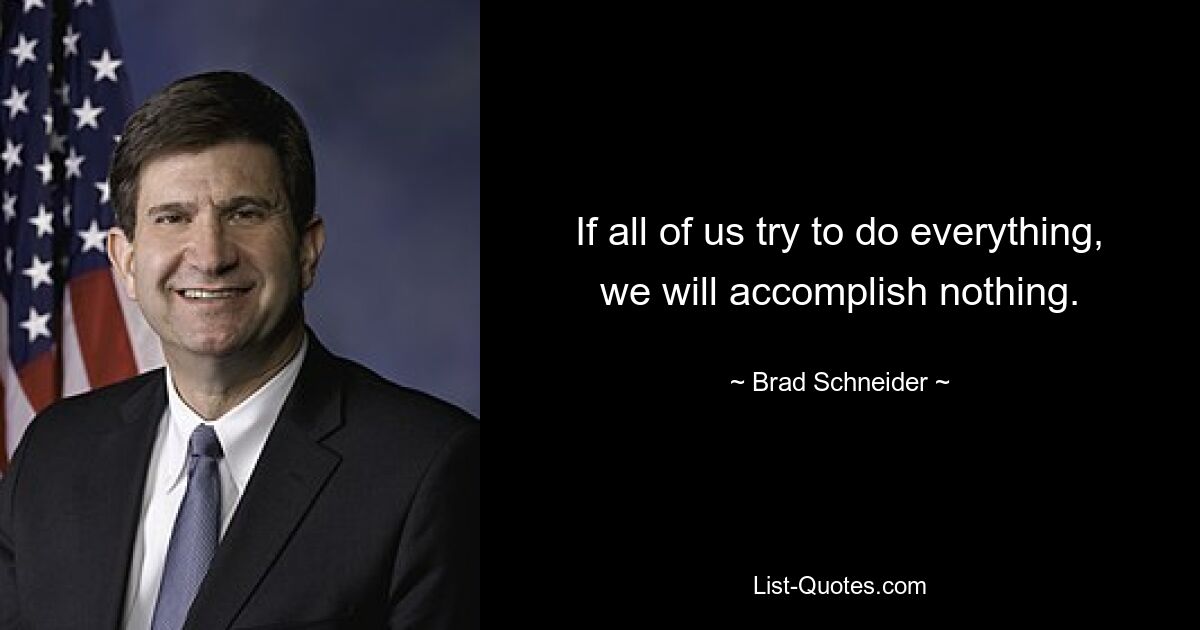 If all of us try to do everything, we will accomplish nothing. — © Brad Schneider