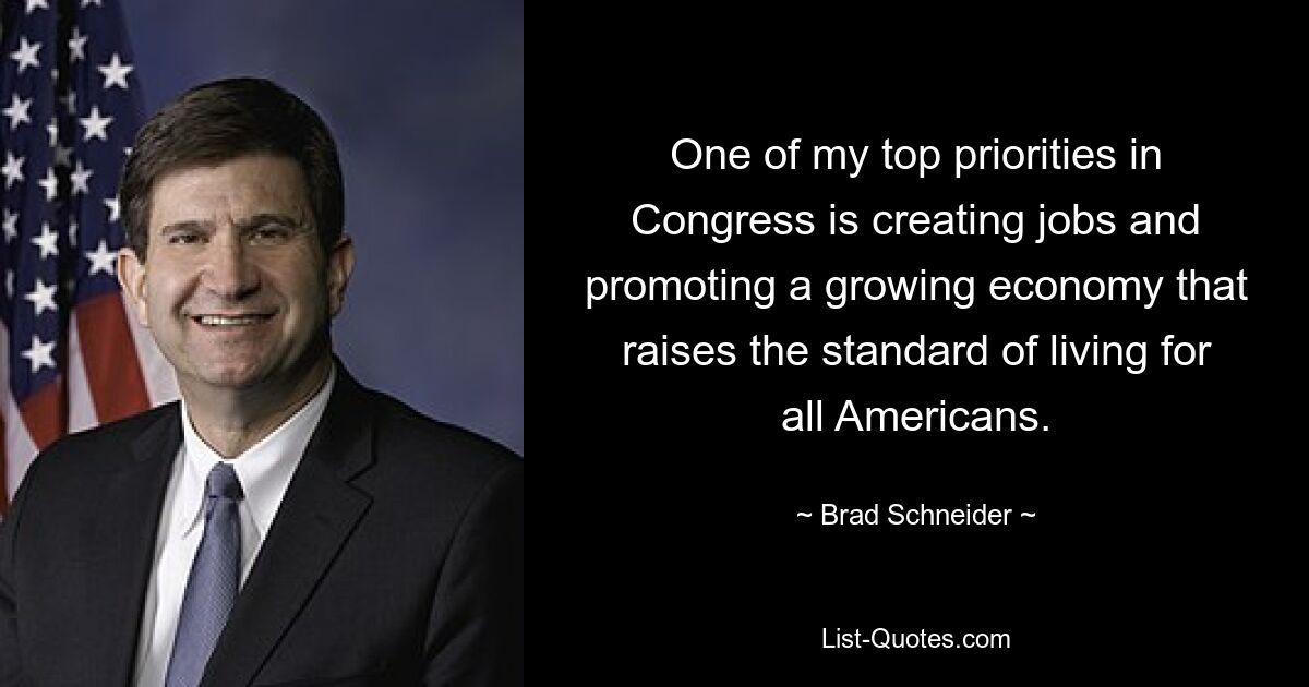 One of my top priorities in Congress is creating jobs and promoting a growing economy that raises the standard of living for all Americans. — © Brad Schneider