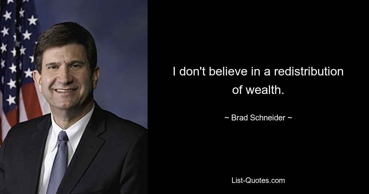 I don't believe in a redistribution of wealth. — © Brad Schneider