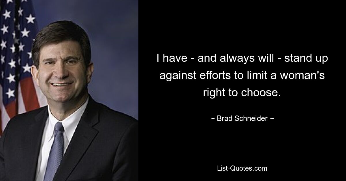 I have - and always will - stand up against efforts to limit a woman's right to choose. — © Brad Schneider