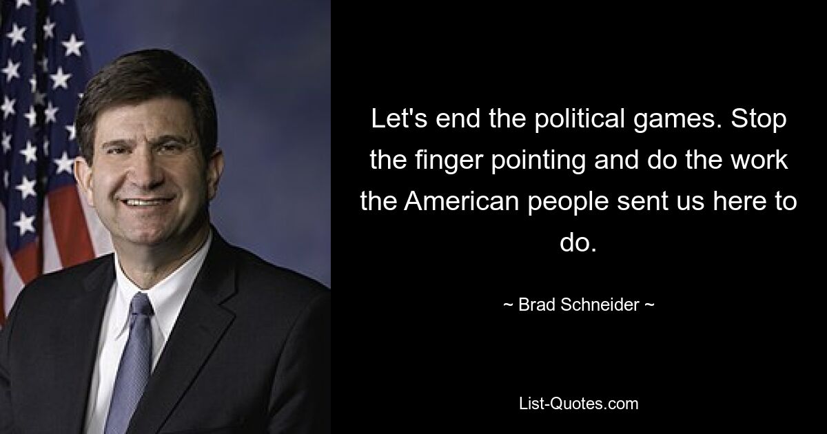 Let's end the political games. Stop the finger pointing and do the work the American people sent us here to do. — © Brad Schneider