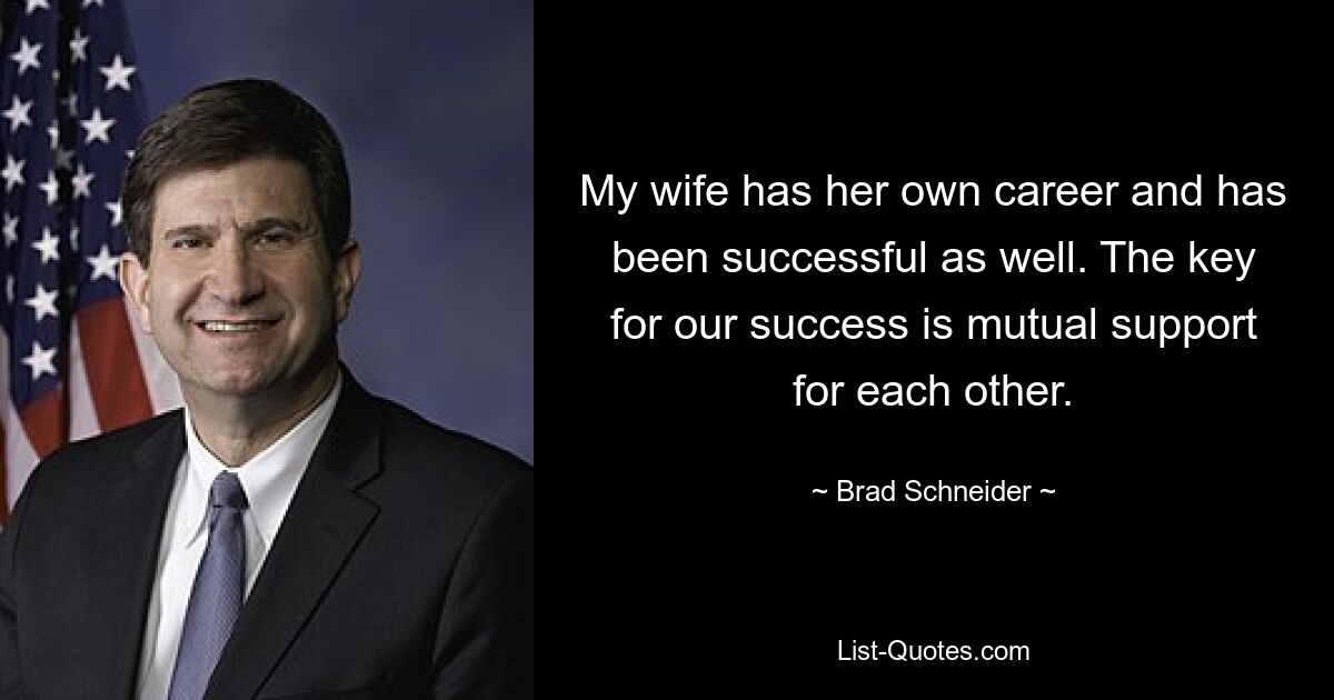 My wife has her own career and has been successful as well. The key for our success is mutual support for each other. — © Brad Schneider