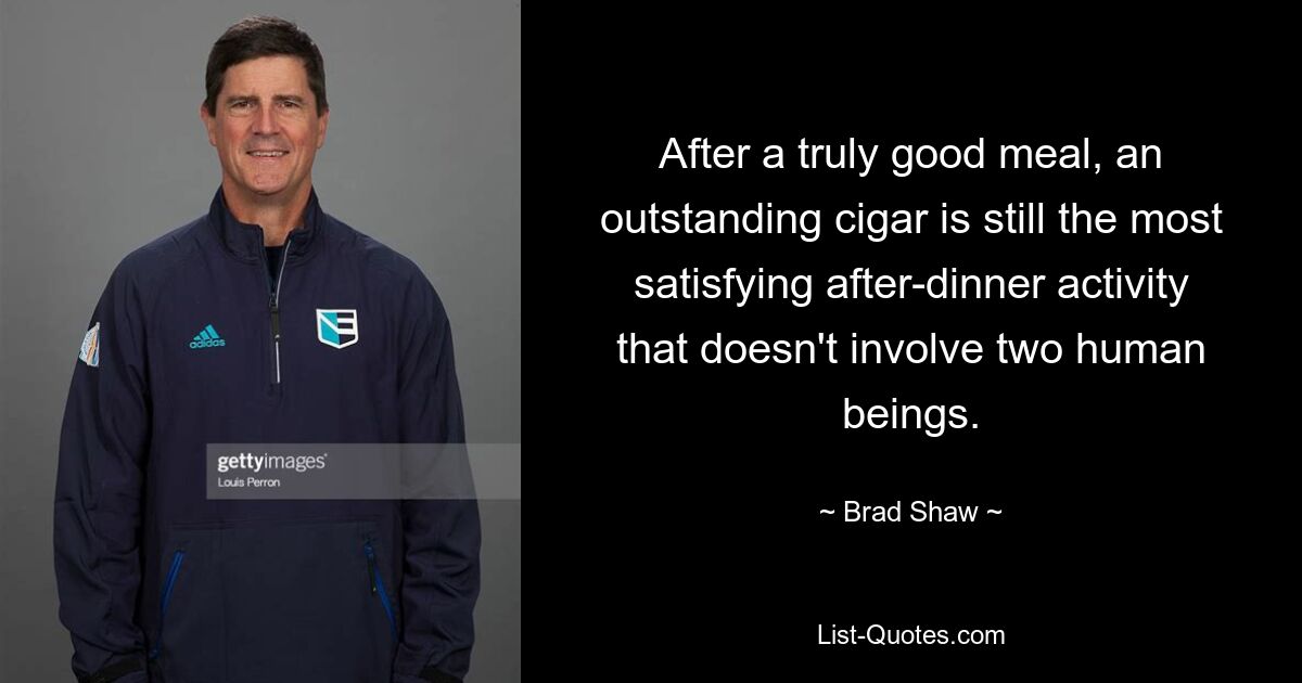 After a truly good meal, an outstanding cigar is still the most satisfying after-dinner activity that doesn't involve two human beings. — © Brad Shaw