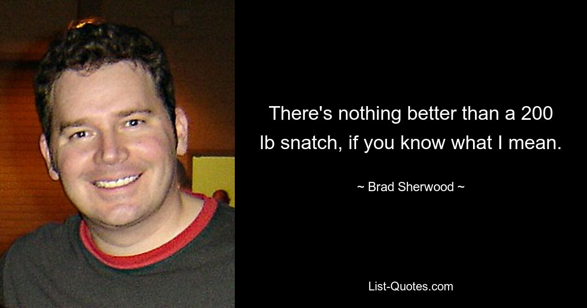 There's nothing better than a 200 lb snatch, if you know what I mean. — © Brad Sherwood