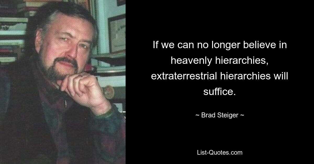 If we can no longer believe in heavenly hierarchies, extraterrestrial hierarchies will suffice. — © Brad Steiger