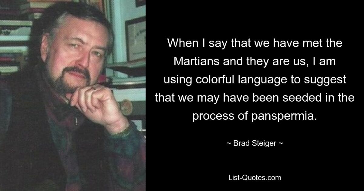 When I say that we have met the Martians and they are us, I am using colorful language to suggest that we may have been seeded in the process of panspermia. — © Brad Steiger