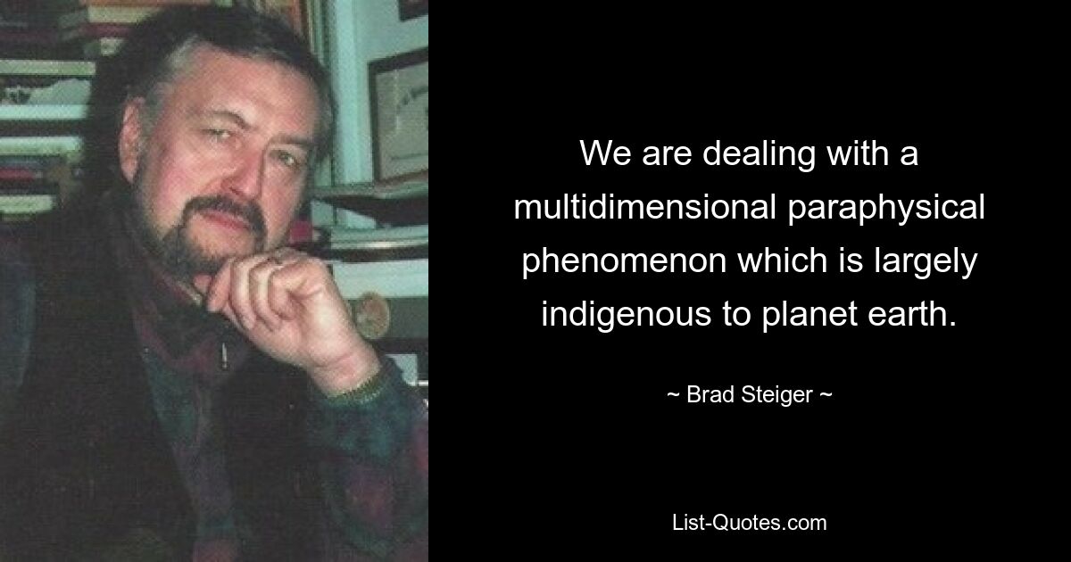 We are dealing with a multidimensional paraphysical phenomenon which is largely indigenous to planet earth. — © Brad Steiger