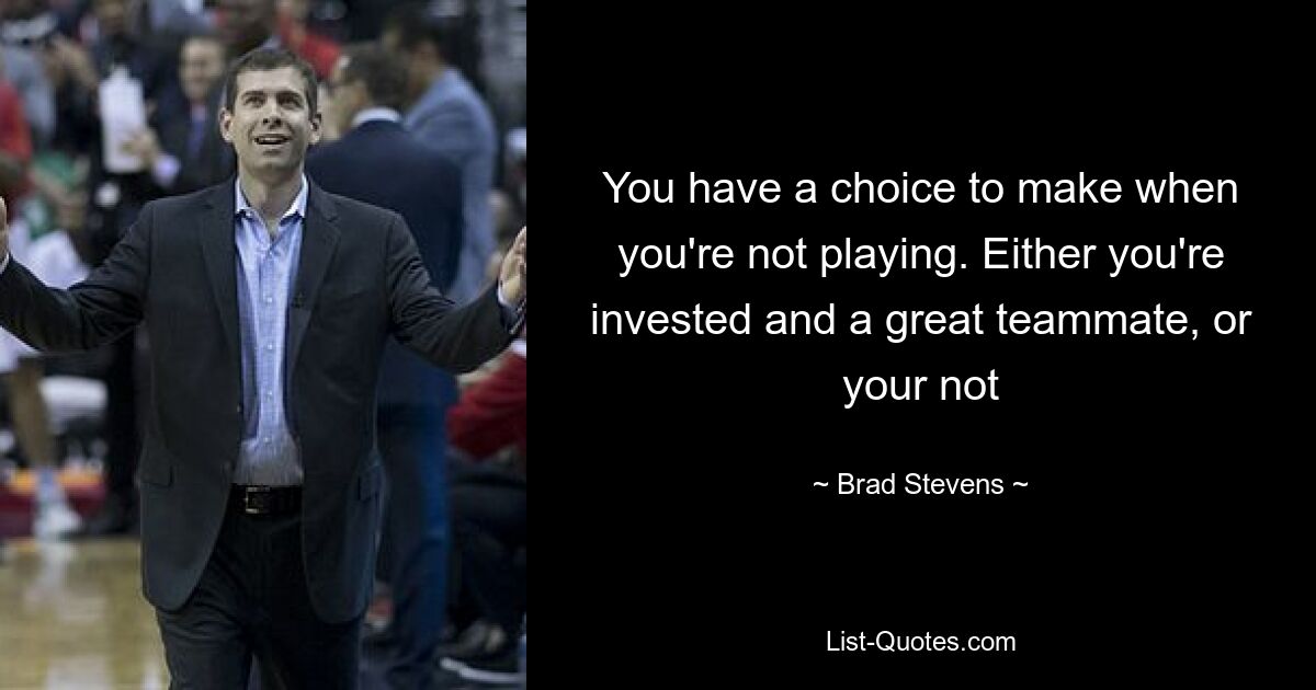 You have a choice to make when you're not playing. Either you're invested and a great teammate, or your not — © Brad Stevens