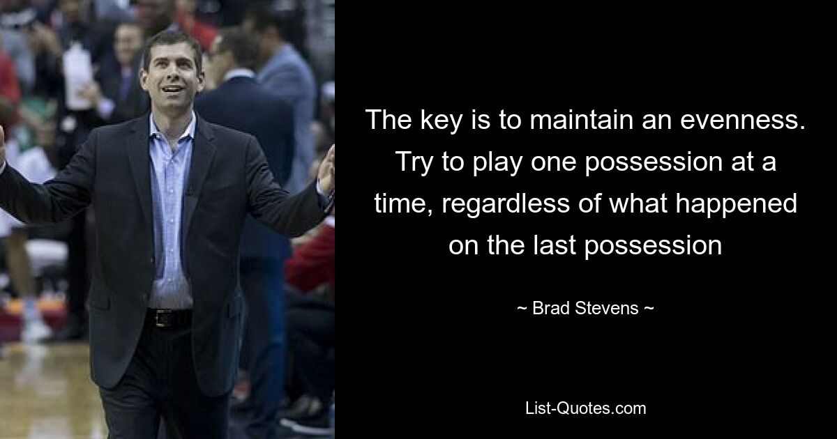 The key is to maintain an evenness. Try to play one possession at a time, regardless of what happened on the last possession — © Brad Stevens